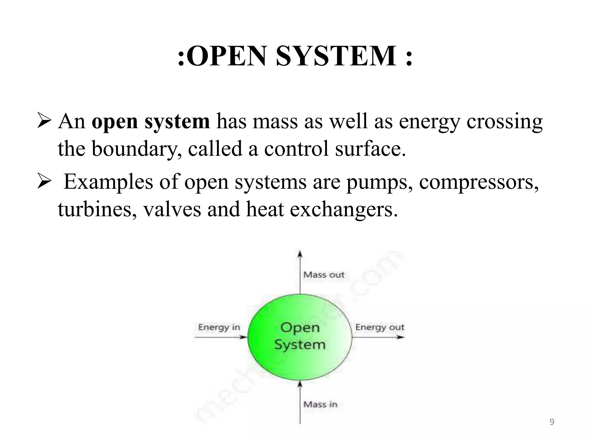 :OPEN SYSTEM :
 An open system has mass as well as energy crossing
the boundary, called a control surface.
 Examples of open systems are pumps, compressors,
turbines, valves and heat exchangers.
9
 