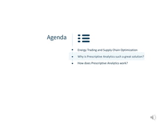 Agenda
Energy Trading and Supply Chain Optimization
Why is Prescriptive Analytics such a great solution?
How does Prescriptive Analytics work?
 