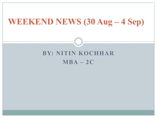 WEEKEND NEWS (30 Aug – 4 Sep) By: NITIN KOCHHAR MBA – 2C  