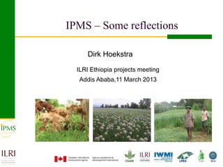 IPMS – Some reflections

      Dirk Hoekstra

  ILRI Ethiopia projects meeting
  Addis Ababa,11 March 2013
 