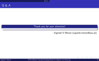 Q & A
Q & A
Thank you for your attention!
Vignesh V Menon (vignesh.menon@aau.at)
Vignesh V Menon ETPS: Efficient Two-pass Encoding Scheme for Adaptive Live Streaming 16
 