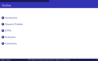 Outline
1 Introduction
2 Research Problem
3 ETPS
4 Evaluation
5 Conclusions
Vignesh V Menon ETPS: Efficient Two-pass Encoding Scheme for Adaptive Live Streaming 2
 