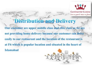 Our customer are upper middle class and elite class so we are
not providing home delivery because our customer can drive
easily to our restaurant and the location of the restaurant is
at F6 which is popular location and situated in the heart of
Islamabad
 