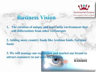1. The creation of unique and innovative environment that
will differentiate from other restaurants
2. Adding more country foods like Arabian foods, German
foods
3. We will manage our reputation and market our brand to
attract customers to our core capabilities.
 