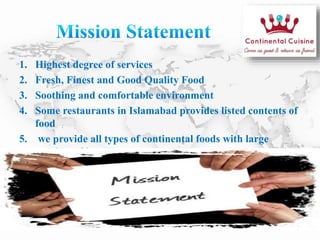 1. Highest degree of services
2. Fresh, Finest and Good Quality Food
3. Soothing and comfortable environment
4. Some restaurants in Islamabad provides listed contents of
food
5. we provide all types of continental foods with large
number of items
 