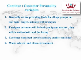1. Generally we are providing foods for all age groups but
our main target customer will be mature
2. Foreigner customer will be both young and mature , they
will be enthusiastic and fun loving
3. Customer want best services and are quality conscious
4. Wants relaxed and clean environment
 