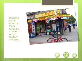 This is the
corner
store my
Mom
takes me
to when
we go
grocery
shopping.
 