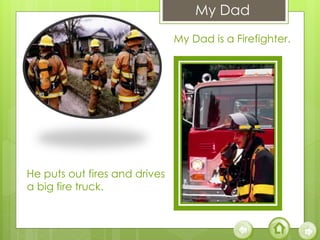 My Dad is a Firefighter.
He puts out fires and drives
a big fire truck.
My Dad
 