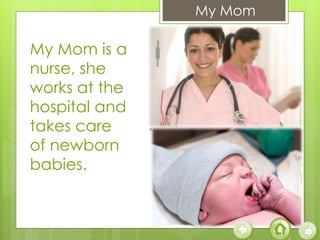 My Mom
My Mom is a
nurse, she
works at the
hospital and
takes care
of newborn
babies.
 