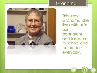 Grandma
This is my
Grandma, she
lives with us in
our
apartment
and takes me
to school and
to the park
everyday.
 