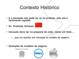 • E a inovação não pode ser só no produto, pois ela é
facilmente copiada.
• Ex: Produtos chineses
• Inovação deve ser na proposta de valor, como um todo...
–...que vai resultar em inovação no modelo de negócio
• Exemplos de modelos de negócio:
 