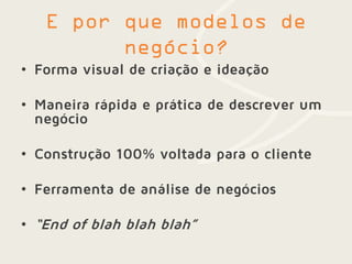 • Forma visual de criação e ideação
• Maneira rápida e prática de descrever um
negócio
• Construção 100% voltada para o cliente
• Ferramenta de análise de negócios
• “End of blah blah blah”
 