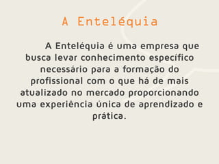 A Enteléquia é uma empresa que
busca levar conhecimento específico
necessário para a formação do
profissional com o que há de mais
atualizado no mercado proporcionando
uma experiência única de aprendizado e
prática.
 