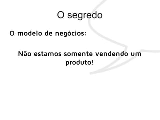 O modelo de negócios:
Não estamos somente vendendo um
produto!
 