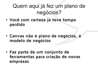 • Você com certeza já teve tempo
perdido
• Canvas não é plano de negócios, é
modelo de negócios
• Faz parte de um conjunto de
ferramentas para criação de novas
empresas
 
