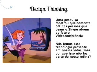 Uma pesquisa
mostrou que somente
6% das pessoas que
usam o Skype abrem
de fato a
Videoconferência
Nós temos essa
tecnologia presente
em nossas vidas, mas
por que isso não faz
parte da nossa rotina?
 