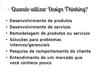 • Desenvolvimento de produtos
• Desenvolvimento de serviços
• Remodelagem de produtos ou serviços
• Soluções para problemas
internos/gerenciais
• Pesquisa de comportamento do cliente
• Entendimento de um mercado que
você conhece pouco
 