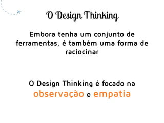 Embora tenha um conjunto de
ferramentas, é também uma forma de
raciocinar
O Design Thinking é focado na
observação e empatia
 