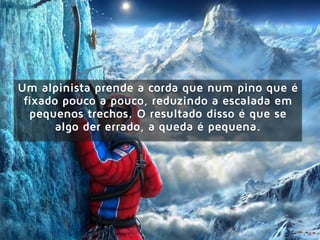 Um alpinista prende a corda que num pino que é
fixado pouco a pouco, reduzindo a escalada em
pequenos trechos. O resultado disso é que se
algo der errado, a queda é pequena.
 