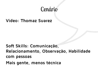 Vídeo: Thomaz Suarez
Soft Skills: Comunicação,
Relacionamento, Observação, Habilidade
com pessoas
Mais gente, menos técnica
 