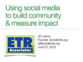 Using social media
to build community
& measure impact
          JD Lasica
          Founder, Socialbrite.org
          jd@socialbrite.org
          June 27, 2012
 