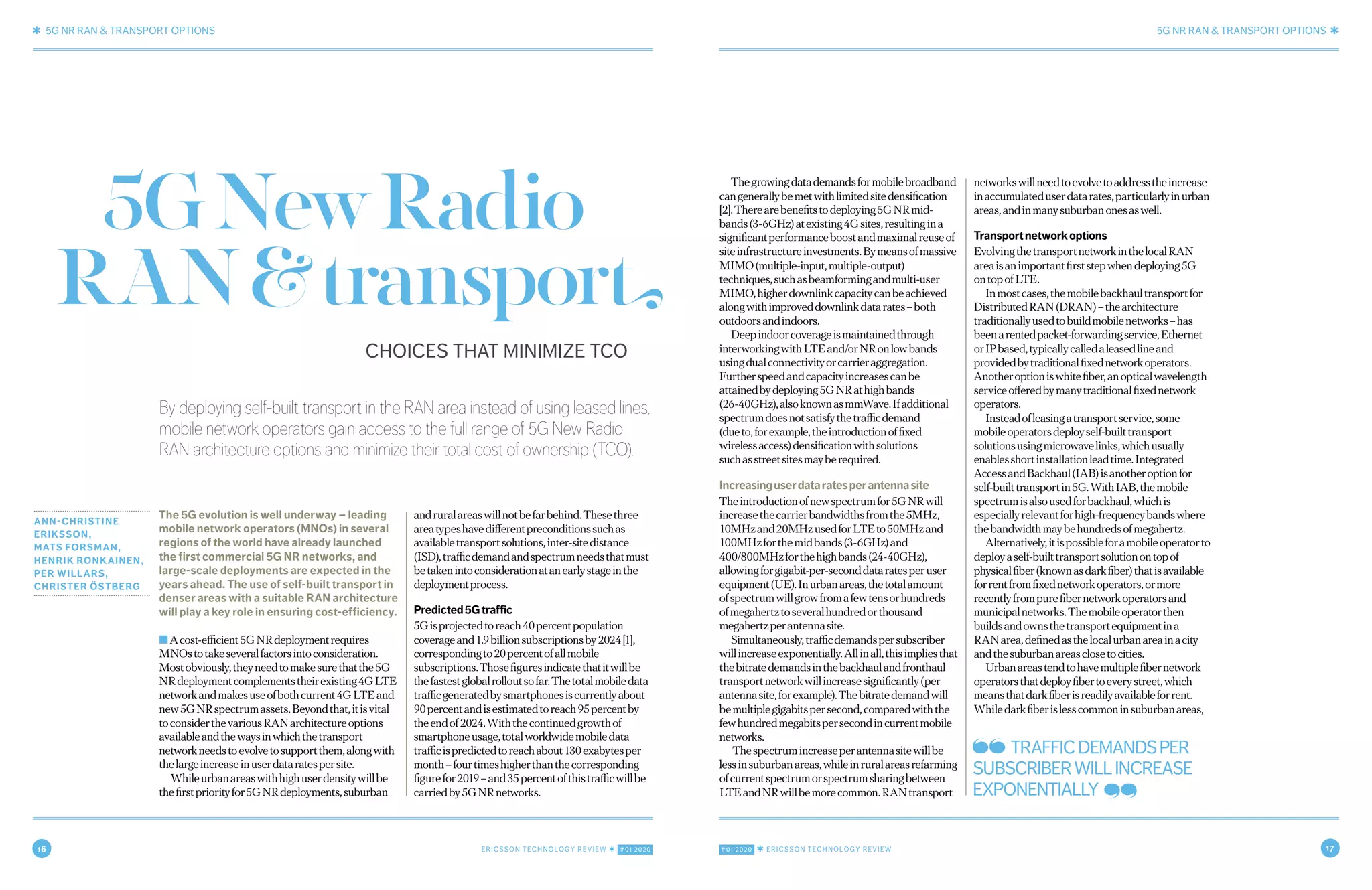16 ERICSSON TECHNOLOGY REVIEW ✱ #01 2020 #01 2020 ✱ ERICSSON TECHNOLOGY REVIEW 17
✱ 5G NR RAN & TRANSPORT OPTIONS 5G NR RAN & TRANSPORT OPTIONS ✱
2 NOVEMBER 7, 2019 ✱ ERICSSON TECHNOLOGY REVIEWERICSSON TECHNOLOGY REVIEW ✱ NOVEMBER 7, 2019 3
By deploying self-built transport in the RAN area instead of using leased lines,
mobile network operators gain access to the full range of 5G New Radio
RAN architecture options and minimize their total cost of ownership (TCO).
ANN-CHRISTINE
ERIKSSON,
MATS FORSMAN,
HENRIK RONKAINEN,
PER WILLARS,
CHRISTER ÖSTBERG
The 5G evolution is well underway – leading
mobile network operators (MNOs) in several
regions of the world have already launched
the first commercial 5G NR networks, and
large-scale deployments are expected in the
years ahead. The use of self-built transport in
denser areas with a suitable RAN architecture
will play a key role in ensuring cost-efficiency.
■Acost-efficient5GNRdeploymentrequires
MNOstotakeseveralfactorsintoconsideration.
Mostobviously,theyneedtomakesurethatthe5G
NRdeploymentcomplementstheirexisting4GLTE
networkandmakesuseofbothcurrent4GLTEand
new5GNRspectrumassets.Beyondthat,itisvital
toconsiderthevariousRANarchitectureoptions
availableandthewaysinwhichthetransport
networkneedstoevolvetosupportthem,alongwith
thelargeincreaseinuserdataratespersite.
Whileurbanareaswithhighuserdensitywillbe
thefirstpriorityfor5GNRdeployments,suburban
andruralareaswillnotbefarbehind.Thesethree
areatypeshavedifferentpreconditionssuchas
availabletransportsolutions,inter-sitedistance
(ISD),trafficdemandandspectrumneedsthatmust
betakenintoconsiderationatanearlystageinthe
deploymentprocess.
Predicted5Gtraffic
5Gisprojectedtoreach40percentpopulation
coverageand1.9billionsubscriptionsby2024[1],
correspondingto20percentofallmobile
subscriptions.Thosefiguresindicatethatitwillbe
thefastestglobalrolloutsofar.Thetotalmobiledata
trafficgeneratedbysmartphonesiscurrentlyabout
90percentandisestimatedtoreach95percentby
theendof2024.Withthecontinuedgrowthof
smartphoneusage,totalworldwidemobiledata
trafficispredictedtoreachabout130exabytesper
month–fourtimeshigherthanthecorresponding
figurefor2019–and35percentofthistrafficwillbe
carriedby5GNRnetworks.
Thegrowingdatademandsformobilebroadband
cangenerallybemetwithlimitedsitedensification
[2].Therearebenefitstodeploying5GNRmid-
bands(3-6GHz)atexisting4Gsites,resultingina
significantperformanceboostandmaximalreuseof
siteinfrastructureinvestments.Bymeansofmassive
MIMO(multiple-input,multiple-output)
techniques,suchasbeamformingandmulti-user
MIMO,higherdownlinkcapacitycanbeachieved
alongwithimproveddownlinkdatarates–both
outdoorsandindoors.
Deepindoorcoverageismaintainedthrough
interworkingwithLTEand/orNRonlowbands
usingdualconnectivityorcarrieraggregation.
Furtherspeedandcapacityincreasescanbe
attainedbydeploying5GNRathighbands
(26-40GHz),alsoknownasmmWave.Ifadditional
spectrumdoesnotsatisfythetrafficdemand
(dueto,forexample,theintroductionoffixed
wirelessaccess)densificationwithsolutions
suchasstreetsitesmayberequired.
Increasinguserdataratesperantennasite
Theintroductionofnewspectrumfor5GNRwill
increasethecarrierbandwidthsfromthe5MHz,
10MHzand20MHzusedforLTEto50MHzand
100MHzforthemidbands(3-6GHz)and
400/800MHzforthehighbands(24-40GHz),
allowingforgigabit-per-seconddataratesperuser
equipment(UE).Inurbanareas,thetotalamount
ofspectrumwillgrowfromafewtensorhundreds
ofmegahertztoseveralhundredorthousand
megahertzperantennasite.
Simultaneously,trafficdemandspersubscriber
willincreaseexponentially.Allinall,thisimpliesthat
thebitratedemandsinthebackhaulandfronthaul
transportnetworkwillincreasesignificantly(per
antennasite,forexample).Thebitratedemandwill
bemultiplegigabitspersecond,comparedwiththe
fewhundredmegabitspersecondincurrentmobile
networks.
Thespectrumincreaseperantennasitewillbe
lessinsuburbanareas,whileinruralareasrefarming
ofcurrentspectrumorspectrumsharingbetween
LTEandNRwillbemorecommon.RANtransport
networkswillneedtoevolvetoaddresstheincrease
inaccumulateduserdatarates,particularlyinurban
areas,andinmanysuburbanonesaswell.
Transportnetworkoptions
EvolvingthetransportnetworkinthelocalRAN
areaisanimportantfirststepwhendeploying5G
ontopofLTE.
Inmostcases,themobilebackhaultransportfor
DistributedRAN(DRAN)–thearchitecture
traditionallyusedtobuildmobilenetworks–has
beenarentedpacket-forwardingservice,Ethernet
orIPbased,typicallycalledaleasedlineand
providedbytraditionalfixednetworkoperators.
Anotheroptioniswhitefiber,anopticalwavelength
serviceofferedbymanytraditionalfixednetwork
operators.
Insteadofleasingatransportservice,some
mobileoperatorsdeployself-builttransport
solutionsusingmicrowavelinks,whichusually
enablesshortinstallationleadtime.Integrated
AccessandBackhaul(IAB)isanotheroptionfor
self-builttransportin5G.WithIAB,themobile
spectrumisalsousedforbackhaul,whichis
especiallyrelevantforhigh-frequencybandswhere
thebandwidthmaybehundredsofmegahertz.
Alternatively,itispossibleforamobileoperatorto
deployaself-builttransportsolutionontopof
physicalfiber(knownasdarkfiber)thatisavailable
forrentfromfixednetworkoperators,ormore
recentlyfrompurefibernetworkoperatorsand
municipalnetworks.Themobileoperatorthen
buildsandownsthetransportequipmentina
RANarea,definedasthelocalurbanareainacity
andthesuburbanareasclosetocities.
Urbanareastendtohavemultiplefibernetwork
operatorsthatdeployfibertoeverystreet,which
meansthatdarkfiberisreadilyavailableforrent.
Whiledarkfiberislesscommoninsuburbanareas,
CHOICES THAT MINIMIZE TCO
5GNewRadio
RAN&transport
TRAFFICDEMANDSPER
SUBSCRIBERWILLINCREASE
EXPONENTIALLY
 