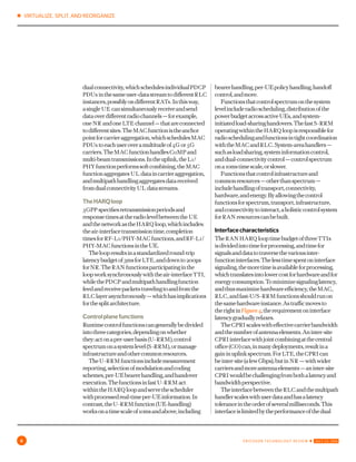 ✱ VIRTUALIZE, SPLIT, AND REORGANIZE
6 ERICSSON TECHNOLOGY REVIEW ✱ JULY 22, 2016
dualconnectivity,whichschedulesindividualpdcp
pdus inthesameuser-datastreamtodifferentrlc
instances,possiblyondifferentrats.Inthisway,
asingle ue cansimultaneouslyreceiveandsend
dataoverdifferentradiochannels—forexample,
one nr andonelte channel—thatareconnected
todifferentsites.Themac functionistheanchor
pointforcarrieraggregation,whichschedules
mac pdus toeachuseroveramultitudeof4g or
5g carriers.Themac functionhandlescomp and
multi-beamtransmissions.Intheuplink,thel1/phy
functionperformssoftcombining,themac function
aggregates ul dataincarrieraggregation,and
multipathhandlingaggregatesdatareceivedfrom
dualconnectivity ul datastreams.
Theharq loop
3gpp specifiesretransmissionperiodsandresponse
timesattheradiolevelbetweenthe ue andthe
networkastheharq loop,whichincludes:theair-
interfacetransmissiontime,completiontimesfor
rf-l1/phy-mac functions,andrf-l1/phy-mac
functionsintheue.
Theloopresultsinastandardizedround-trip
latencybudgetof3msforlte,anddownto200µs
fornr.Theran functionsparticipatingintheloop
worksynchronouslywiththeair-interfacetti,while
thepdcp andmultipathhandlingfunctionfeedand
receivepacketstravelingtoandfromtherlc layer
asynchronously—whichhasimplicationsforthe
splitarchitecture.
Controlplanefunctions
Runtimecontrolfunctionscangenerallybedivided
intothreecategories,dependingonwhetherthey:
actonaper-userbasis(u-rrm),controlspectrum
onasystemlevel(s-rrm),ormanageinfrastructure
andothercommonresources.
Theu-rrm functionsincludemeasurement
reporting,selectionofmodulationandcoding
schemes,per-ue bearerhandling,andhandover
execution.Thefunctionsinfastu-rrm actwithin
theharq loopandservetheschedulerwith
processedreal-timeper-ue information.Incontrast,
theu-rrm function(ue-handling)worksonatime
scaleof10msandabove,includingbearerhandling,
per-ue policyhandling,handoffcontrol,andmore.
Functionsthatcontrolspectrumonthesystem
levelincluderadioscheduling,distributionof
thepowerbudgetacrossactiveues,andsystem-
initiatedload-sharinghandovers.Thefasts-rrm
operatingwithintheharq loopisresponsiblefor
radioschedulingandfunctionsintightcoordination
withthemac andrlc.System-areahandlers—such
asloadsharing,systeminformationcontrol,and
dual-connectivitycontrol—controlspectrumona
10mstimescale,orslower.
Functionsthatcontrolinfrastructureand
commonresources—otherthanspectrum—
includehandlingoftransport,connectivity,
hardware,andenergy.Byallowingthecontrol
functionsforspectrum,transport,infrastructure,
andconnectivitytointeract,aholisticcontrolsystem
forran resourcescanbebuilt.
 
Interfacecharacteristics
Theran harq looptimebudgetofthreettisis
dividedintotimeforprocessing,andtimeforsignals
anddatatotraversethevariousinter-function
interfaces.Thelesstimespentoninterfacesignaling,
themoretimeisavailableforprocessing,which
translatesintolowercostforhardwareandfor
energyconsumption.Tominimizesignalinglatency,
andthusmaximizehardwareefficiency,themac,
rlc,andfast-u/s-rrm functionsshouldrunonthe
samehardwareinstance.Astrafficmovestotheright
inFigure 4,therequirementoninterfacelatency
graduallyrelaxes.
Thecpri scaleswitheffectivecarrierbandwidth
andthenumberofantennaelements.Aninter-site
cpri interfacewithjointcombiningatthecentral
office(co)can,inmanydeployments,resultinagain
inuplinkspectrum.Forlte,thecpri canbeinter-
site(afewgbps),butin nr —withwidercarriersand
moreantennaelements—aninter-sitecpri would
bechallengingfrombothalatencyandbandwidth
perspective.
Theinterfacebetweentherlc andthemultipath
handlerscaleswithuserdataandhasalatency
toleranceintheorderofseveralmilliseconds.This
interfaceislimitedbytheperformanceofthedual
connectivityfeature,whichdegradesgracefullyas
 