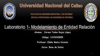 Laboratorio 1- Modelamiento de Entidad Relación
Alumno: Jerson Tadeo Rojas López
Código: 1215220505
Profesor: Eddie Malca Vicente
Curso: Base de Datos
1
 