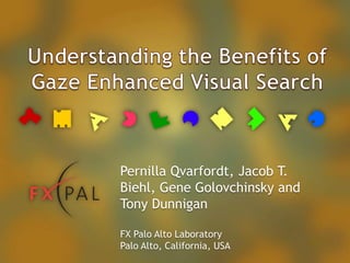 Understanding the Benefits of Gaze Enhanced Visual Search Pernilla Qvarfordt, Jacob T. Biehl, Gene Golovchinsky and Tony DunniganFX Palo Alto LaboratoryPalo Alto, California, USA 