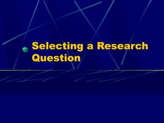Selecting a Research
Question
 