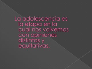 La adolescencia es la etapa en la cual nos volvemos con opiniones distintas y equitativas.