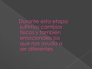 Durante esta etapa sufrimos cambios físicos y también emocionales los que nos ayuda a ser diferentes.