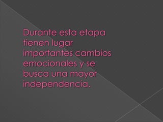 Durante esta etapa tienen lugar importantes cambios emocionales y se busca una mayor independencia. 