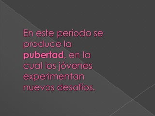 En este periodo se produce la pubertad, en la cual los jóvenes experimentan nuevos desafíos.