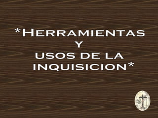 *Herramientas  y  usos de la inquisicion* 