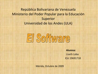 República Bolivariana de Venezuela Ministerio del Poder Popular para la Educación Superior Universidad de los Andes (ULA) Alumna: Liseth Lobo C.I:  19691718 Mérida, Octubre de 2009 El Software 