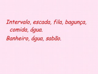 Intervalo, escada, fila, bagunça, comida, água. Banheiro, água, sabão.   
