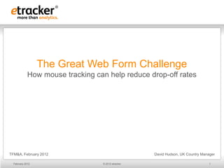 The Great Web Form Challenge
             How mouse tracking can help reduce drop-off rates




TFM&A, February 2012                                David Hudson, UK Country Manager

  February 2012                   © 2012 etracker                                1
 