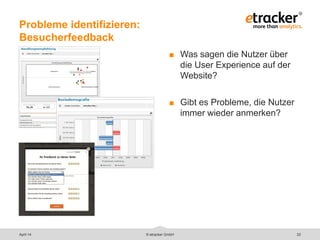Probleme identifizieren:
Besucherfeedback
22
 Was sagen die Nutzer über
die User Experience auf der
Website?
 Gibt es Probleme, die Nutzer
immer wieder anmerken?
© etracker GmbHApril 14
 