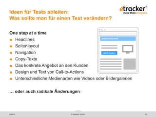© etracker GmbH 23
Ideen für Tests ableiten:
Was sollte man für einen Test verändern?
One step at a time
 Headlines
 Seitenlayout
 Navigation
 Copy-Texte
 Das konkrete Angebot an den Kunden
 Design und Text von Call-to-Actions
 Unterschiedliche Medienarten wie Videos oder Bildergalerien
… oder auch radikale Änderungen
Online ElectroniX
Jetzt kaufen
April 14
 