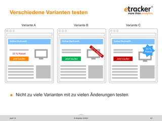 © etracker GmbH 43
Verschiedene Varianten testen
 Nicht zu viele Varianten mit zu vielen Änderungen testen
Online ElectroniX
20 % Rabatt
Jetzt kaufen
Online ElectroniX
Jetzt kaufen
Online ElectroniX
Jetzt kaufen
20 %
Rabatt
Variante A Variante B Variante C
April 14
 