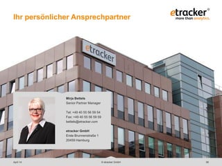 Mirja Bettels
Senior Partner Manager
Tel: +49 40 55 56 59 54
Fax: +49 40 55 56 59 59
bettels@etracker.com
etracker GmbH
Erste Brunnenstraße 1
20459 Hamburg
© etracker GmbHApril 14 58
Ihr persönlicher Ansprechpartner
 