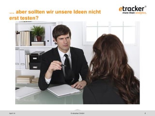 © etracker GmbH 8
… aber sollten wir unsere Ideen nicht
erst testen?
April 14
 