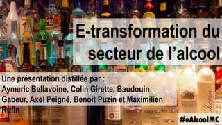 E-transformation du
secteur de l’alcool
Une présentation distillée par :
Aymeric Bellavoine, Colin Girette, Baudouin
Gabeur, Axel Peigné, Benoit Puzin et Maximilien
Rufin
#eAlcoolMC
 