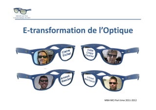 MBA MCI part Time
E-transfo Optique, Oct 2012




               E-transformation de l’Optique




                                    MBA MCI Part time 2011-2012
 