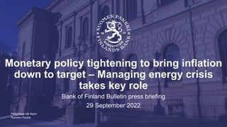 Suomen Pankki
Monetary policy tightening to bring inflation
down to target – Managing energy crisis
takes key role
Bank of Finland Bulletin press briefing
29 September 2022
Pääjohtaja Olli Rehn
 
