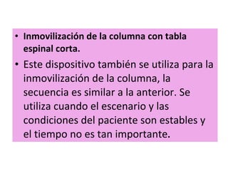 Inmovilización de la columna con tabla espinal corta. Este dispositivo también se utiliza para la inmovilización de la columna, la secuencia es similar a la anterior. Se utiliza cuando el escenario y las condiciones del paciente son estables y el tiempo no es tan importante . 