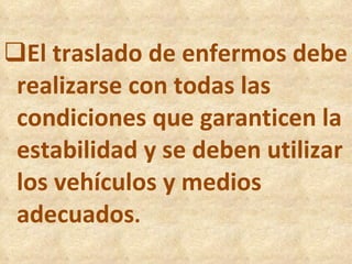 El traslado de enfermos debe realizarse con todas las condiciones que garanticen la estabilidad y se deben utilizar los vehículos y medios adecuados .  