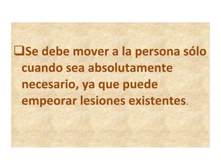 Se debe mover a la persona sólo cuando sea absolutamente necesario, ya que puede empeorar lesiones existentes . 