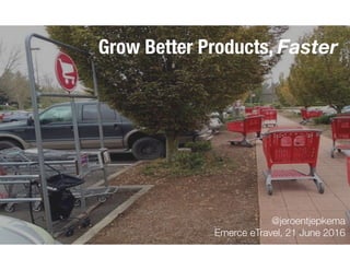 @jeroentjepkema
Emerce eTravel, 21 June 2016
Grow Better Products, Faster
 